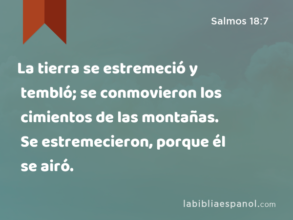 La tierra se estremeció y tembló; se conmovieron los cimientos de las montañas. Se estremecieron, porque él se airó. - Salmos 18:7