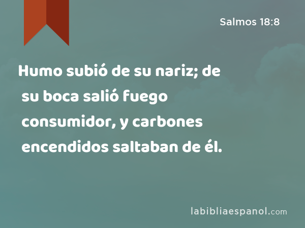 Humo subió de su nariz; de su boca salió fuego consumidor, y carbones encendidos saltaban de él. - Salmos 18:8