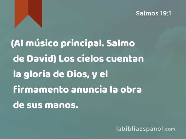 (Al músico principal. Salmo de David) Los cielos cuentan la gloria de Dios, y el firmamento anuncia la obra de sus manos. - Salmos 19:1