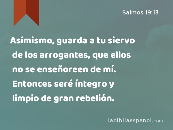 Asimismo, guarda a tu siervo de los arrogantes, que ellos no se enseñoreen de mí. Entonces seré íntegro y limpio de gran rebelión. - Salmos 19:13