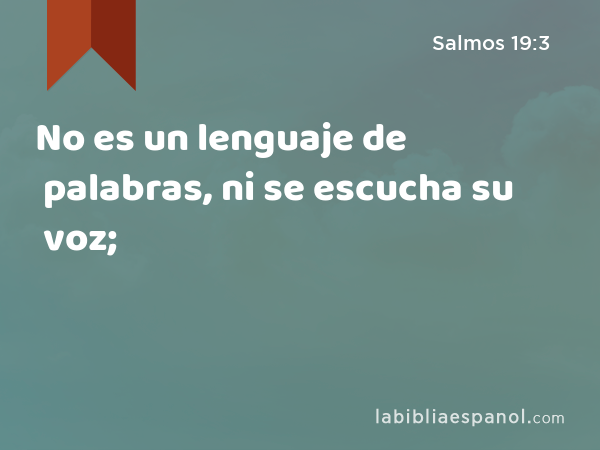 No es un lenguaje de palabras, ni se escucha su voz; - Salmos 19:3