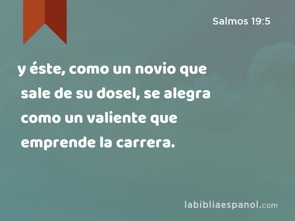 y éste, como un novio que sale de su dosel, se alegra como un valiente que emprende la carrera. - Salmos 19:5