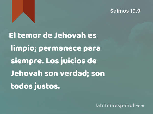 El temor de Jehovah es limpio; permanece para siempre. Los juicios de Jehovah son verdad; son todos justos. - Salmos 19:9