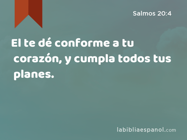 El te dé conforme a tu corazón, y cumpla todos tus planes. - Salmos 20:4