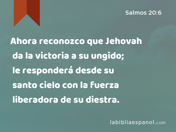 Ahora reconozco que Jehovah da la victoria a su ungido; le responderá desde su santo cielo con la fuerza liberadora de su diestra. - Salmos 20:6