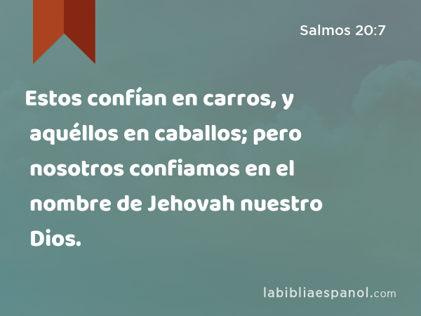 Estos confían en carros, y aquéllos en caballos; pero nosotros confiamos en el nombre de Jehovah nuestro Dios. - Salmos 20:7