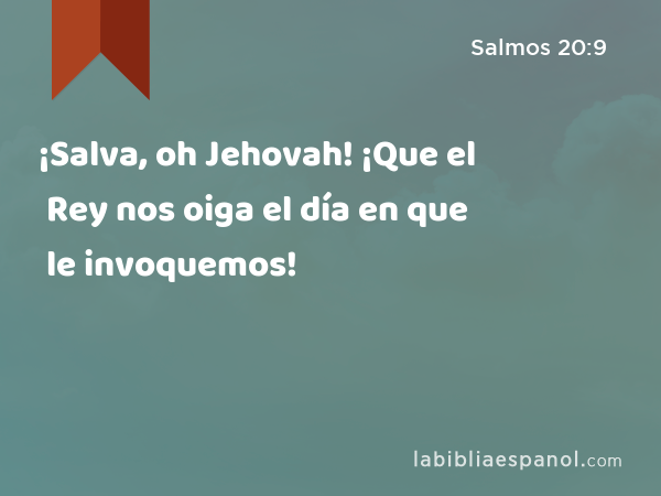 ¡Salva, oh Jehovah! ¡Que el Rey nos oiga el día en que le invoquemos! - Salmos 20:9
