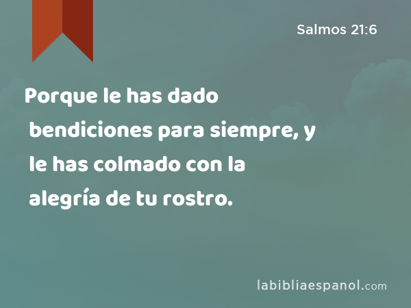 Porque le has dado bendiciones para siempre, y le has colmado con la alegría de tu rostro. - Salmos 21:6