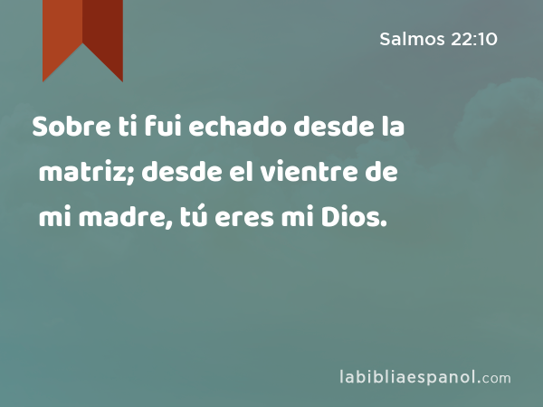 Sobre ti fui echado desde la matriz; desde el vientre de mi madre, tú eres mi Dios. - Salmos 22:10