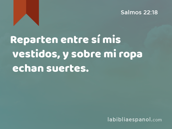 Reparten entre sí mis vestidos, y sobre mi ropa echan suertes. - Salmos 22:18