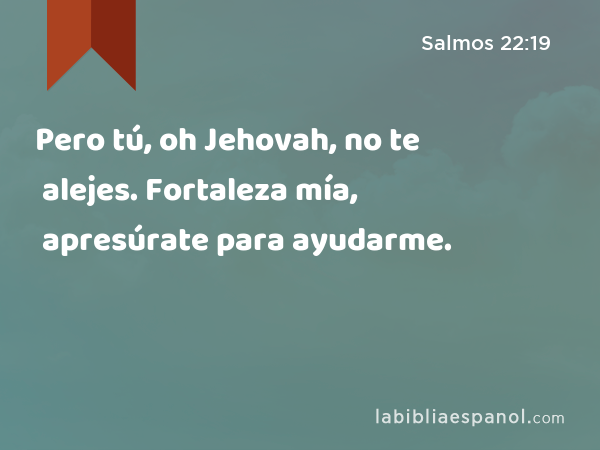 Pero tú, oh Jehovah, no te alejes. Fortaleza mía, apresúrate para ayudarme. - Salmos 22:19