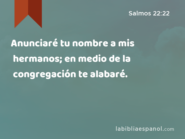 Anunciaré tu nombre a mis hermanos; en medio de la congregación te alabaré. - Salmos 22:22