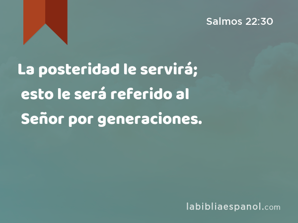 La posteridad le servirá; esto le será referido al Señor por generaciones. - Salmos 22:30