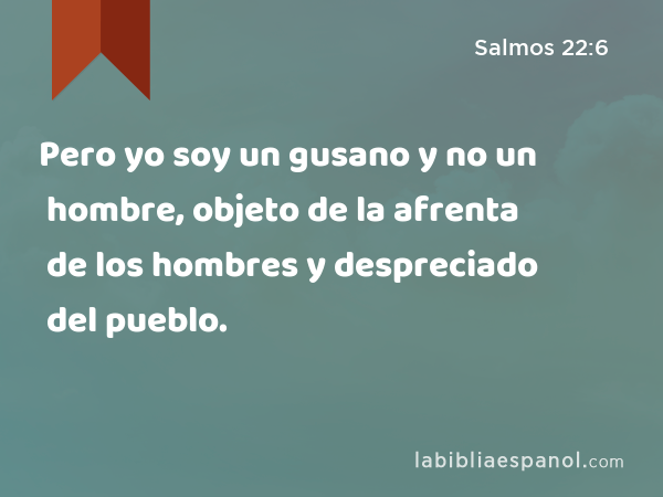 Pero yo soy un gusano y no un hombre, objeto de la afrenta de los hombres y despreciado del pueblo. - Salmos 22:6