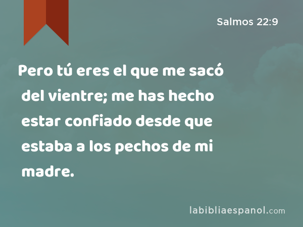 Pero tú eres el que me sacó del vientre; me has hecho estar confiado desde que estaba a los pechos de mi madre. - Salmos 22:9