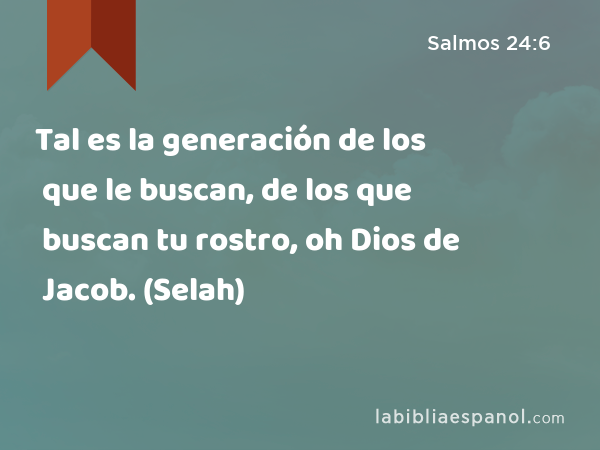 Tal es la generación de los que le buscan, de los que buscan tu rostro, oh Dios de Jacob. (Selah) - Salmos 24:6