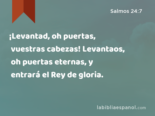 ¡Levantad, oh puertas, vuestras cabezas! Levantaos, oh puertas eternas, y entrará el Rey de gloria. - Salmos 24:7