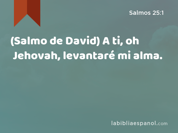 (Salmo de David) A ti, oh Jehovah, levantaré mi alma. - Salmos 25:1