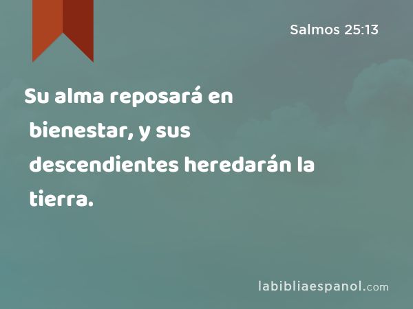 Su alma reposará en bienestar, y sus descendientes heredarán la tierra. - Salmos 25:13