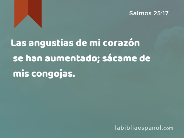 Las angustias de mi corazón se han aumentado; sácame de mis congojas. - Salmos 25:17