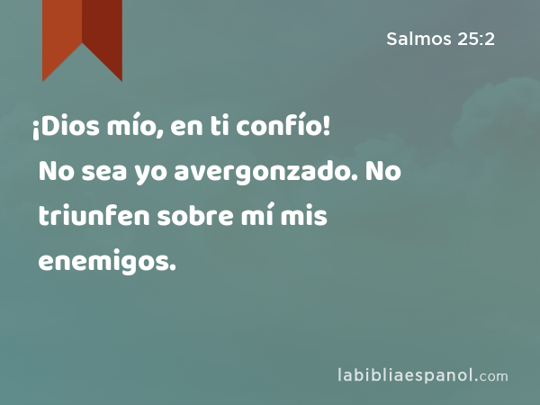 ¡Dios mío, en ti confío! No sea yo avergonzado. No triunfen sobre mí mis enemigos. - Salmos 25:2