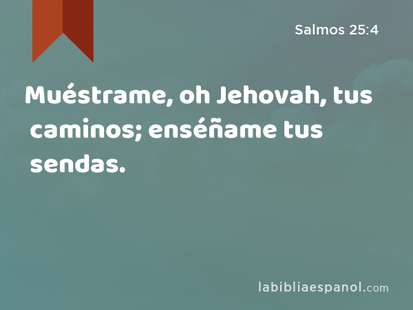 Muéstrame, oh Jehovah, tus caminos; enséñame tus sendas. - Salmos 25:4