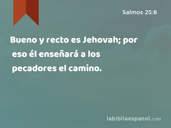 Bueno y recto es Jehovah; por eso él enseñará a los pecadores el camino. - Salmos 25:8