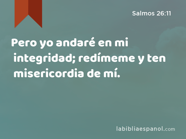 Pero yo andaré en mi integridad; redímeme y ten misericordia de mí. - Salmos 26:11