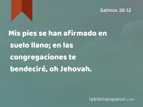 Mis pies se han afirmado en suelo llano; en las congregaciones te bendeciré, oh Jehovah. - Salmos 26:12