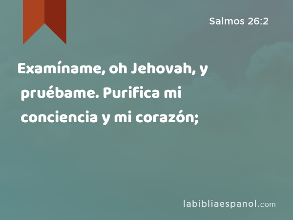 Examíname, oh Jehovah, y pruébame. Purifica mi conciencia y mi corazón; - Salmos 26:2