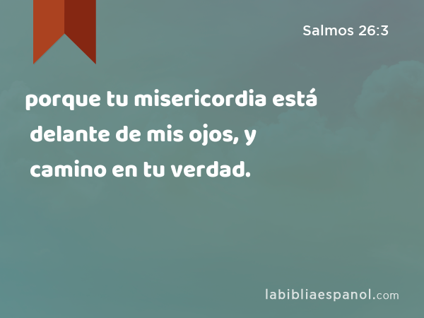 porque tu misericordia está delante de mis ojos, y camino en tu verdad. - Salmos 26:3