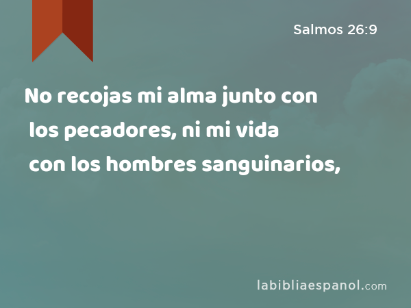 No recojas mi alma junto con los pecadores, ni mi vida con los hombres sanguinarios, - Salmos 26:9