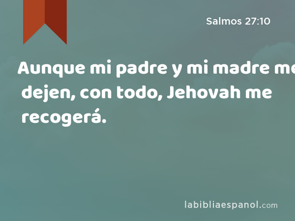 Aunque mi padre y mi madre me dejen, con todo, Jehovah me recogerá. - Salmos 27:10