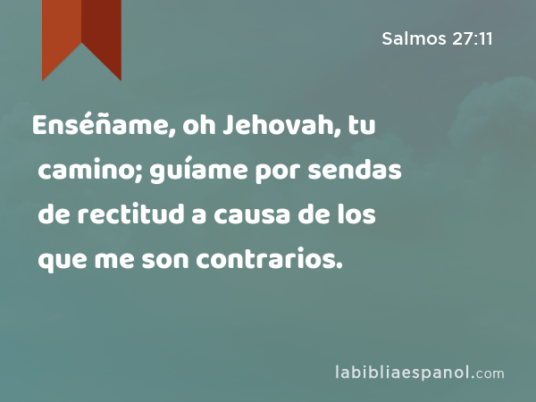 Enséñame, oh Jehovah, tu camino; guíame por sendas de rectitud a causa de los que me son contrarios. - Salmos 27:11