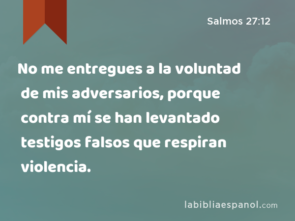 No me entregues a la voluntad de mis adversarios, porque contra mí se han levantado testigos falsos que respiran violencia. - Salmos 27:12