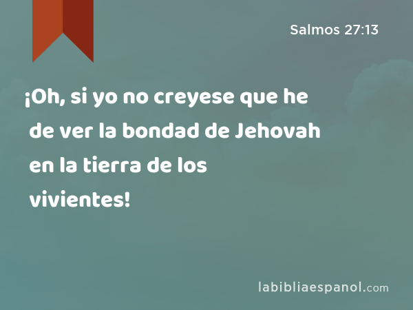¡Oh, si yo no creyese que he de ver la bondad de Jehovah en la tierra de los vivientes! - Salmos 27:13