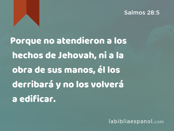 Porque no atendieron a los hechos de Jehovah, ni a la obra de sus manos, él los derribará y no los volverá a edificar. - Salmos 28:5