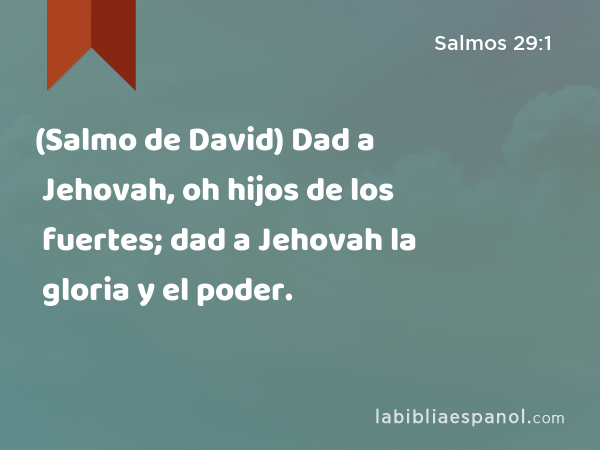 (Salmo de David) Dad a Jehovah, oh hijos de los fuertes; dad a Jehovah la gloria y el poder. - Salmos 29:1