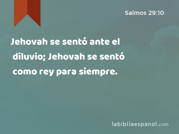 Jehovah se sentó ante el diluvio; Jehovah se sentó como rey para siempre. - Salmos 29:10