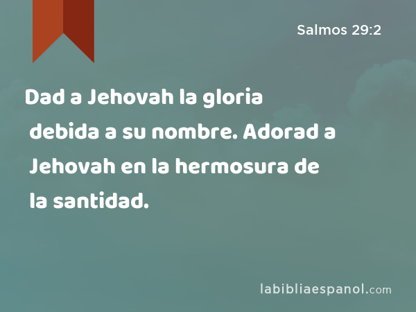 Dad a Jehovah la gloria debida a su nombre. Adorad a Jehovah en la hermosura de la santidad. - Salmos 29:2