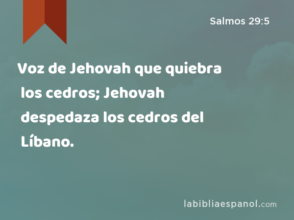 Voz de Jehovah que quiebra los cedros; Jehovah despedaza los cedros del Líbano. - Salmos 29:5