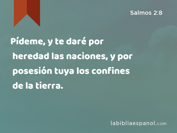 Pídeme, y te daré por heredad las naciones, y por posesión tuya los confines de la tierra. - Salmos 2:8