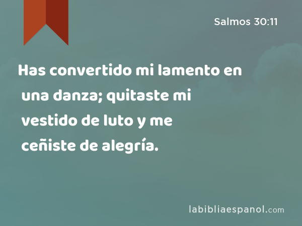 Has convertido mi lamento en una danza; quitaste mi vestido de luto y me ceñiste de alegría. - Salmos 30:11