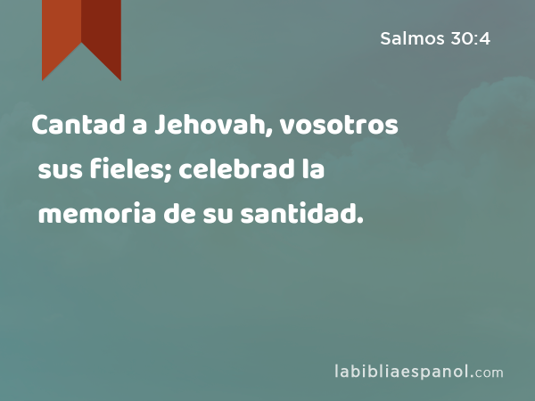 Cantad a Jehovah, vosotros sus fieles; celebrad la memoria de su santidad. - Salmos 30:4