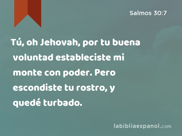 Tú, oh Jehovah, por tu buena voluntad estableciste mi monte con poder. Pero escondiste tu rostro, y quedé turbado. - Salmos 30:7