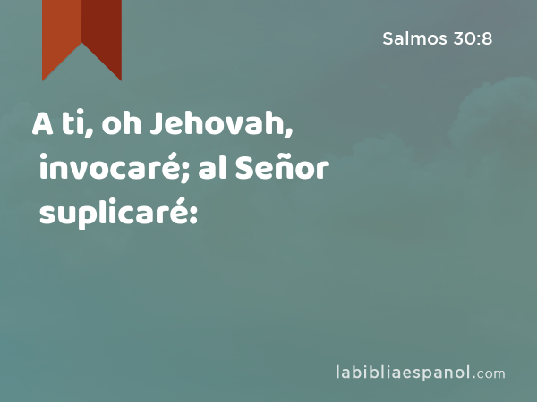 A ti, oh Jehovah, invocaré; al Señor suplicaré: - Salmos 30:8