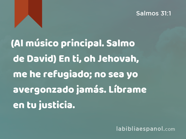 (Al músico principal. Salmo de David) En ti, oh Jehovah, me he refugiado; no sea yo avergonzado jamás. Líbrame en tu justicia. - Salmos 31:1