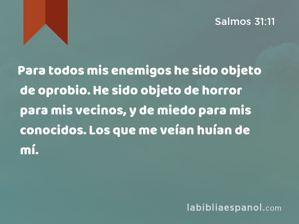 Para todos mis enemigos he sido objeto de oprobio. He sido objeto de horror para mis vecinos, y de miedo para mis conocidos. Los que me veían huían de mí. - Salmos 31:11