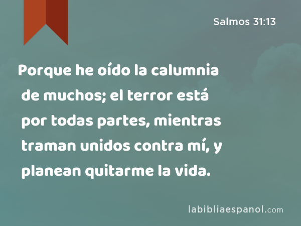 Porque he oído la calumnia de muchos; el terror está por todas partes, mientras traman unidos contra mí, y planean quitarme la vida. - Salmos 31:13