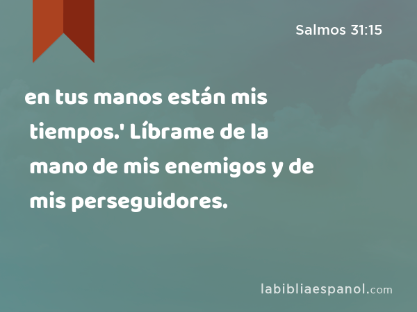 en tus manos están mis tiempos.' Líbrame de la mano de mis enemigos y de mis perseguidores. - Salmos 31:15